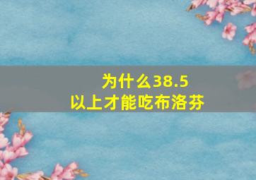 为什么38.5 以上才能吃布洛芬